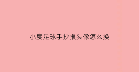 小度足球手抄报头像怎么换(小度足球手抄报头像怎么换图片)