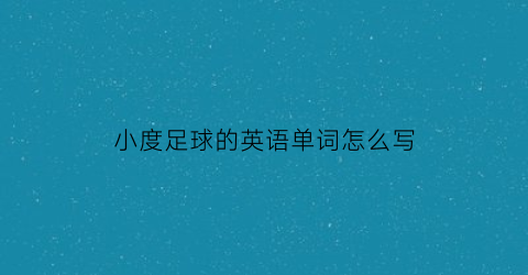 小度足球的英语单词怎么写(足球英语英语怎么写)