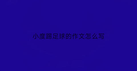 小度踢足球的作文怎么写(踢足球小作文)