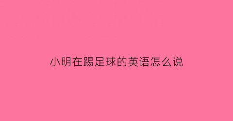 小明在踢足球的英语怎么说(小明在踢足球的英语怎么说怎么写)