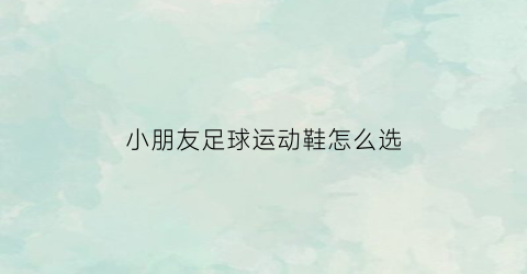 小朋友足球运动鞋怎么选(小孩子足球鞋哪种好)