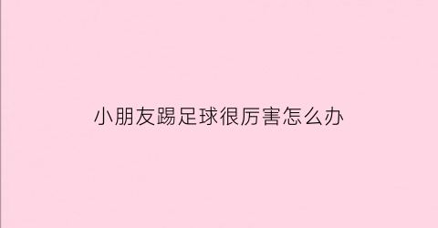 小朋友踢足球很厉害怎么办(小朋友踢足球有什么好处)