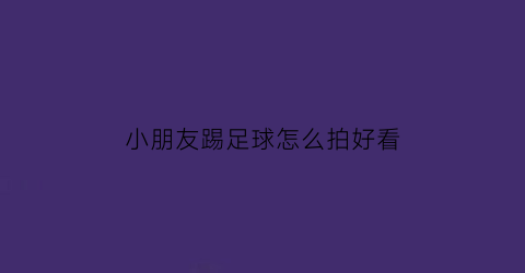 小朋友踢足球怎么拍好看(小朋友踢足球怎么画简单又漂亮)