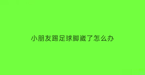 小朋友踢足球脚崴了怎么办(小朋友踢足球脚崴了怎么办图片)