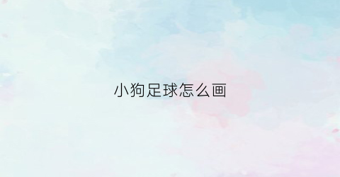 小狗足球怎么画(小狗足球怎么画好看)