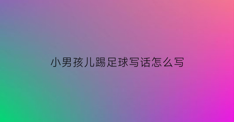 小男孩儿踢足球写话怎么写(小男孩踢足球写一段话怎么写)