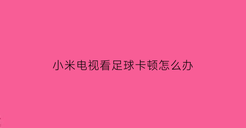 小米电视看足球卡顿怎么办(小米电视看足球比赛)