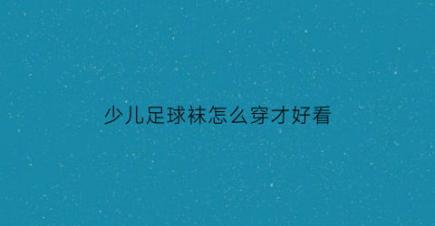 少儿足球袜怎么穿才好看(儿童足球袜怎么穿)