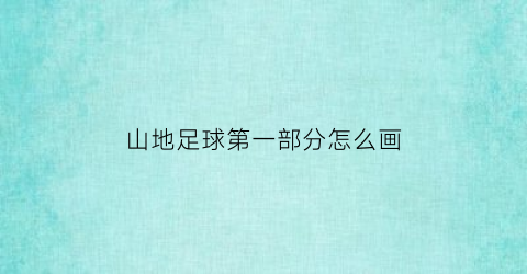 山地足球第一部分怎么画(山地足球第一部分怎么画图片)