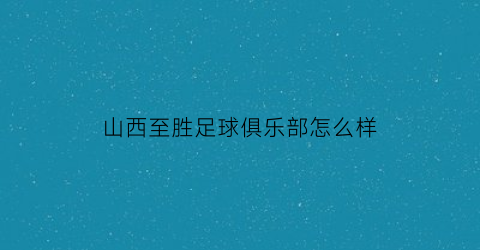 山西至胜足球俱乐部怎么样(山西至盛足球俱乐部队员名单)