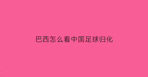 巴西怎么看中国足球归化(中国足球归化巴西球员)