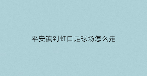 平安镇到虹口足球场怎么走(上海虹桥到平安镇怎么坐车)