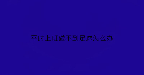 平时上班碰不到足球怎么办(平时上班碰不到足球怎么办呀)