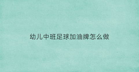 幼儿中班足球加油牌怎么做(幼儿中班足球加油牌怎么做的)