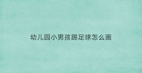 幼儿园小男孩踢足球怎么画(小男孩踢足球怎么画最简单最漂亮视频)