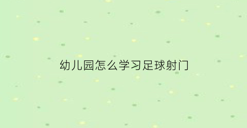 幼儿园怎么学习足球射门(幼儿园足球入门基本功训练)