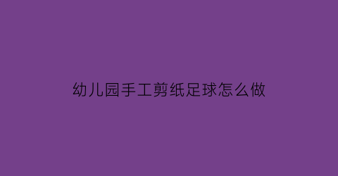 幼儿园手工剪纸足球怎么做(足球剪纸教程视频)