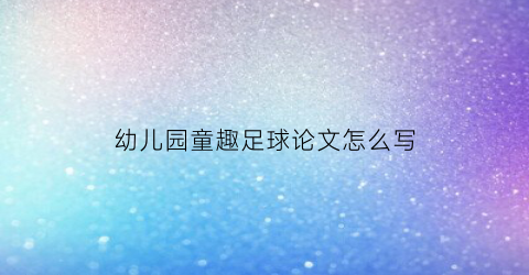 幼儿园童趣足球论文怎么写(幼儿园童趣足球论文怎么写好)