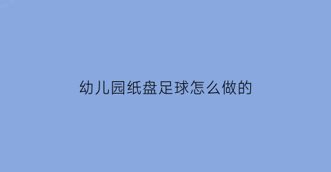 幼儿园纸盘足球怎么做的(幼儿园手工足球怎么做)