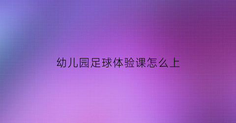 幼儿园足球体验课怎么上(幼儿足球体验感受)