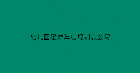 幼儿园足球年度规划怎么写(幼儿园足球年度计划)