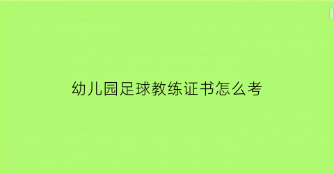 幼儿园足球教练证书怎么考(幼儿足球教练需要什么条件)