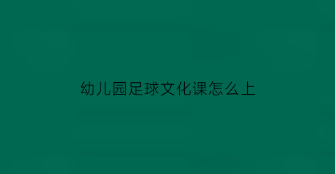 幼儿园足球文化课怎么上(幼儿园足球课程内容)