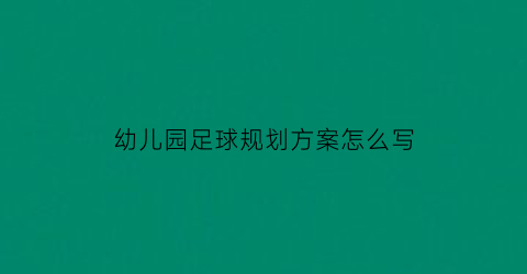 幼儿园足球规划方案怎么写(幼儿园足球发展规划)