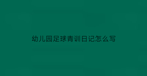 幼儿园足球青训日记怎么写(幼儿足球青训教案)