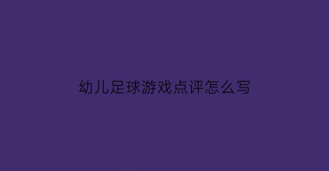 幼儿足球游戏点评怎么写(幼儿园足球游戏活动评课)