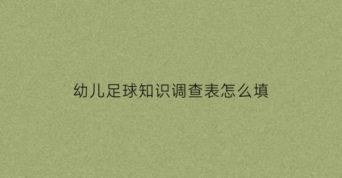 幼儿足球知识调查表怎么填(幼儿足球知识调查表怎么填写图片)