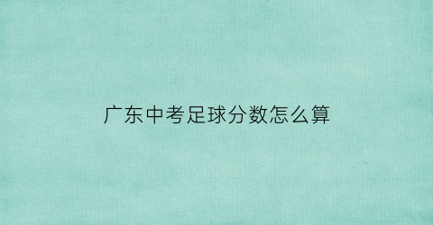 广东中考足球分数怎么算(广东中考足球分数怎么算出来的)