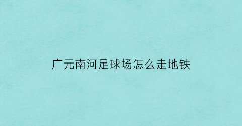 广元南河足球场怎么走地铁(广元南河体育场游泳馆联系电话)