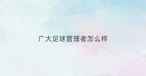 广大足球管理者怎么样(广州大学足球)