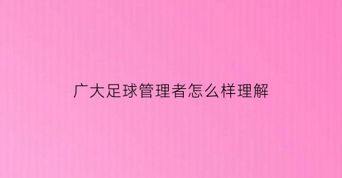 广大足球管理者怎么样理解(广大足球管理者怎么样理解这个词)