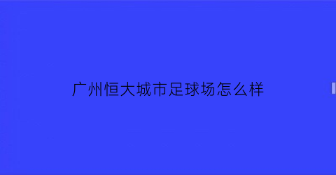 广州恒大城市足球场怎么样(广州恒大足球场施工进度)