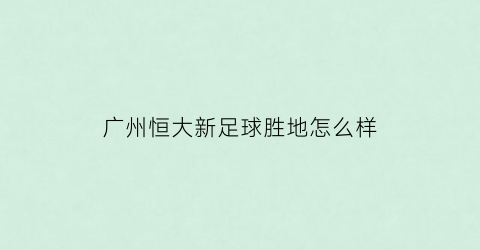 广州恒大新足球胜地怎么样(广州恒大新足球场位置)