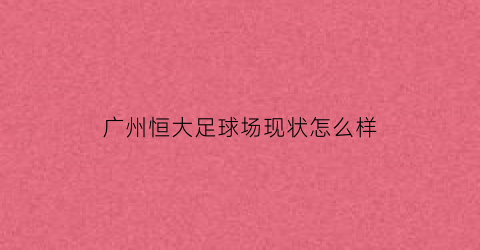 广州恒大足球场现状怎么样(广州恒大足球场项目宣传视频)