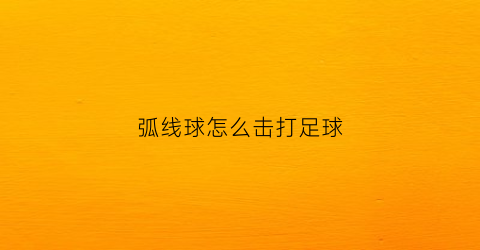 弧线球怎么击打足球(弧线球是怎么打出来的)