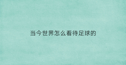 当今世界怎么看待足球的(如何看待中国足球即兴评述)