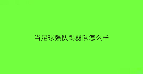 当足球强队踢弱队怎么样(踢球遇到强队怎么踢)