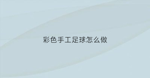 彩色手工足球怎么做(创意手工足球)