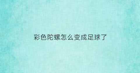 彩色陀螺怎么变成足球了(彩色陀螺旋转起来是什么颜色)