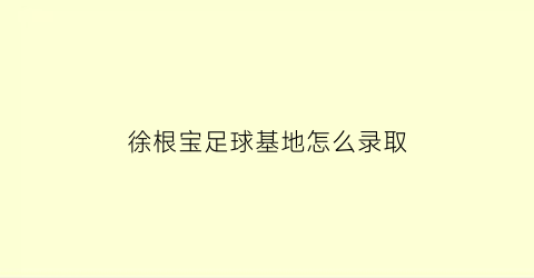 徐根宝足球基地怎么录取(徐根宝足球基地招生官网在哪里填写信息)