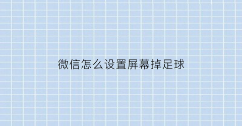 微信怎么设置屏幕掉足球(微信屏幕聊天屏幕设置)