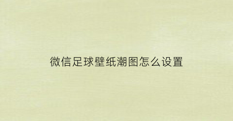 微信足球壁纸潮图怎么设置(微信足球头像图片大全)