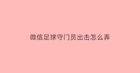 微信足球守门员出击怎么弄(微信小游戏足球小游戏有哪些)