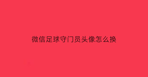 微信足球守门员头像怎么换(微信头像足球小将)