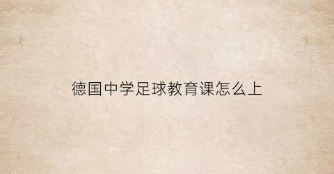 德国中学足球教育课怎么上(德国中学足球教育课怎么上的)