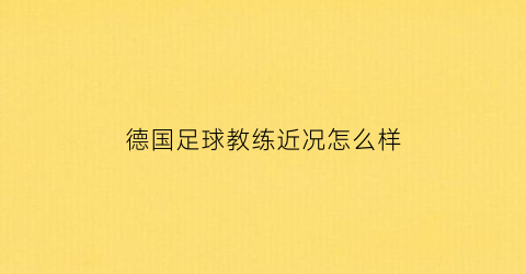 德国足球教练近况怎么样(德国足球教练近况怎么样了)